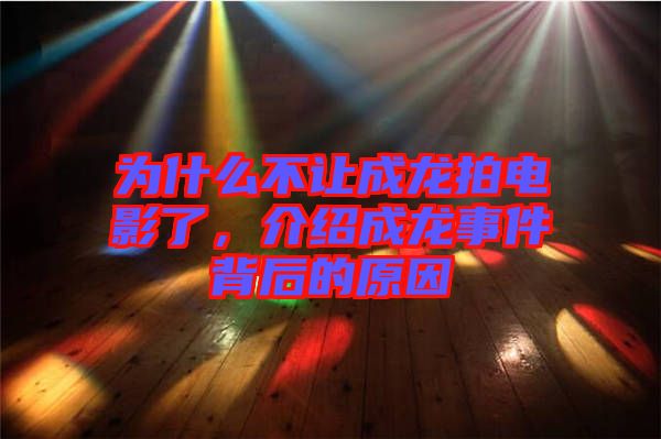 為什么不讓成龍拍電影了，介紹成龍事件背后的原因