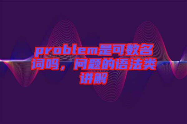 problem是可數(shù)名詞嗎，問題的語法類講解