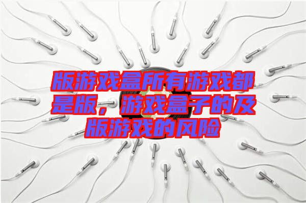 版游戲盒所有游戲都是版，游戲盒子的及版游戲的風(fēng)險