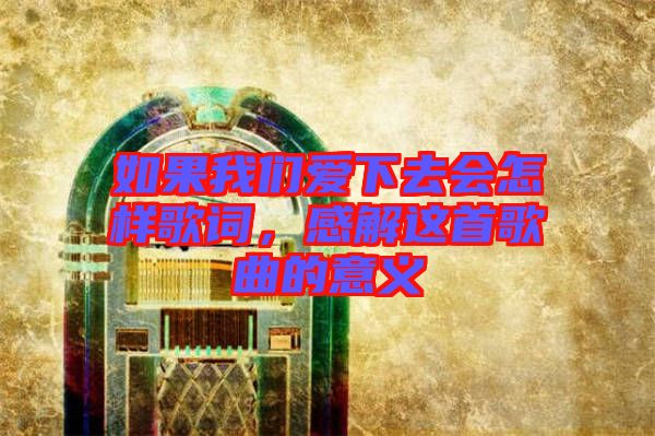如果我們愛(ài)下去會(huì)怎樣歌詞，感解這首歌曲的意義