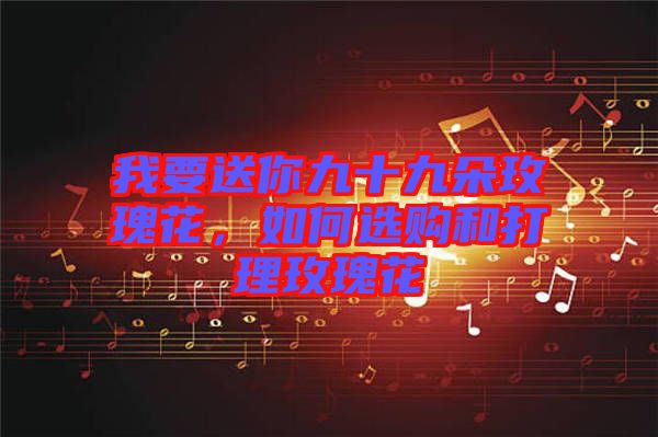 我要送你九十九朵玫瑰花，如何選購(gòu)和打理玫瑰花