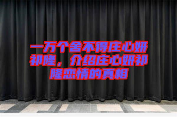 一萬個(gè)舍不得莊心妍祁隆，介紹莊心妍祁隆戀情的真相