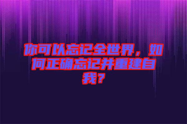 你可以忘記全世界，如何正確忘記并重建自我？