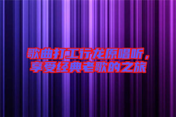 歌曲打工行龍原唱聽，享受經(jīng)典老歌的之旅