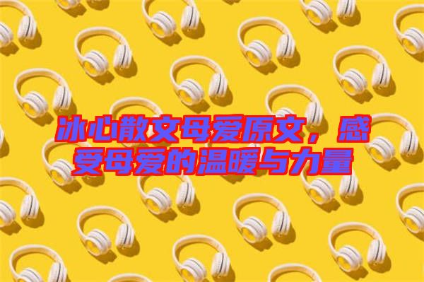 冰心散文母愛原文，感受母愛的溫暖與力量