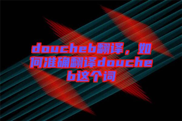 doucheb翻譯，如何準確翻譯doucheb這個詞