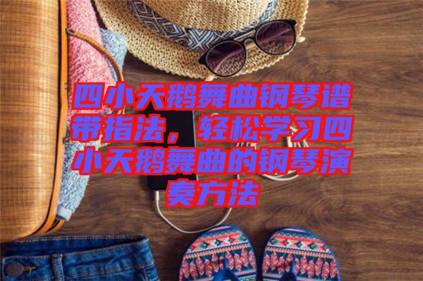 四小天鵝舞曲鋼琴譜帶指法，輕松學習四小天鵝舞曲的鋼琴演奏方法