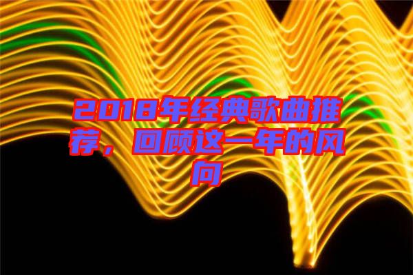 2018年經(jīng)典歌曲推薦，回顧這一年的風(fēng)向