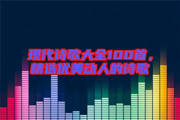 現(xiàn)代詩歌大全100首，精選優(yōu)美動人的詩歌