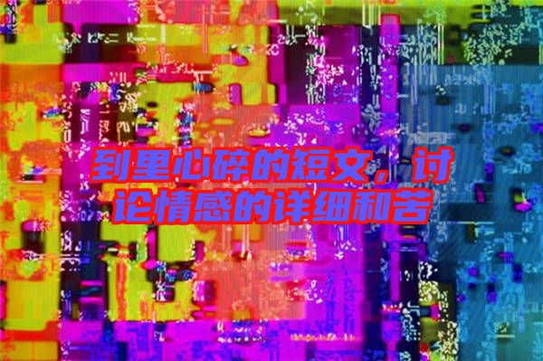 到里心碎的短文，討論情感的詳細(xì)和苦
