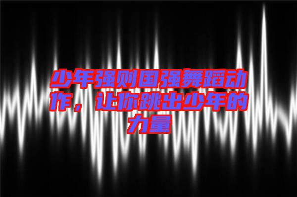 少年強則國強舞蹈動作，讓你跳出少年的力量