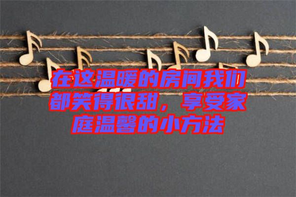 在這溫暖的房間我們都笑得很甜，享受家庭溫馨的小方法