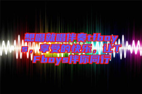 想唱就唱伴奏tfboys，享受的快樂，讓TFboys伴你同行
