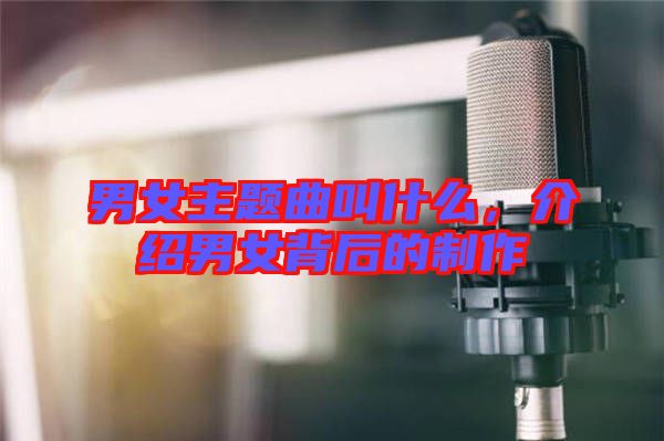 男女主題曲叫什么，介紹男女背后的制作