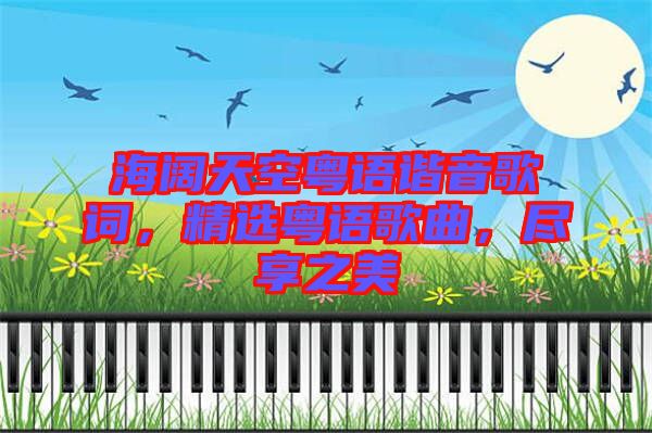 海闊天空粵語諧音歌詞，精選粵語歌曲，盡享之美