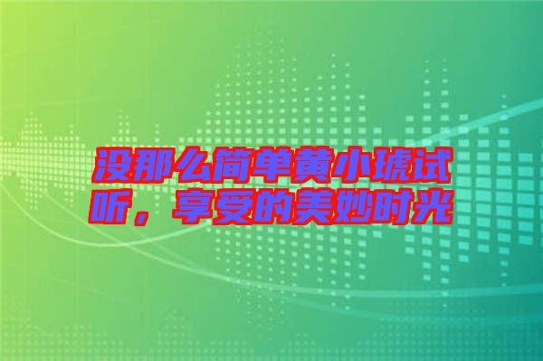 沒(méi)那么簡(jiǎn)單黃小琥試聽(tīng)，享受的美妙時(shí)光