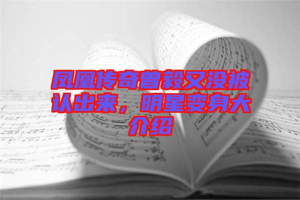 鳳凰傳奇曾毅又沒(méi)被認(rèn)出來(lái)，明星變身大介紹