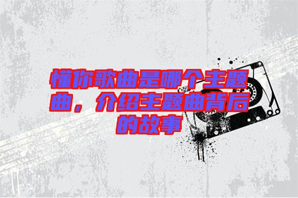 懂你歌曲是哪個(gè)主題曲，介紹主題曲背后的故事