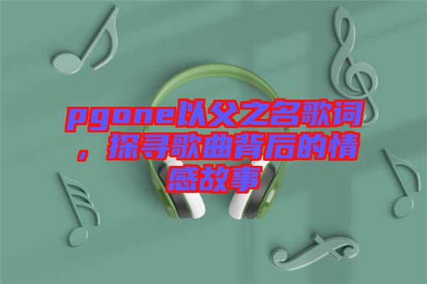 pgone以父之名歌詞，探尋歌曲背后的情感故事