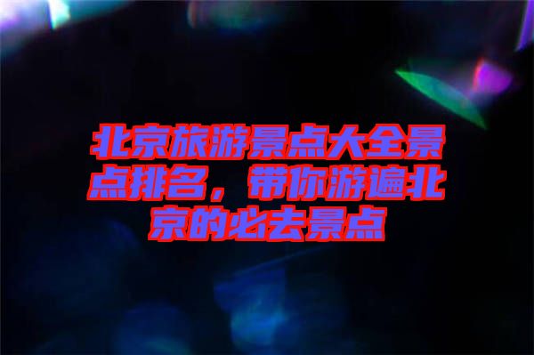 北京旅游景點大全景點排名，帶你游遍北京的必去景點