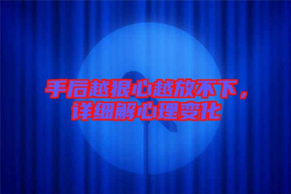 手后越狠心越放不下，詳細解心理變化