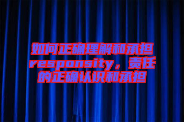 如何正確理解和承擔responsity，責任的正確認識和承擔