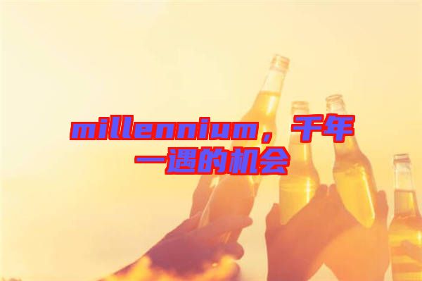 millennium，千年一遇的機(jī)會(huì)
