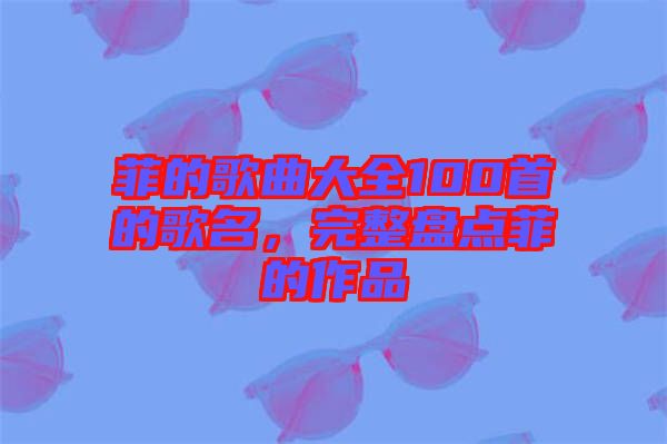菲的歌曲大全100首的歌名，完整盤點菲的作品
