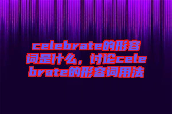 celebrate的形容詞是什么，討論celebrate的形容詞用法