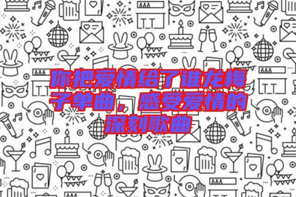 你把愛情給了誰(shuí)龍梅子單曲，感受愛情的深刻歌曲