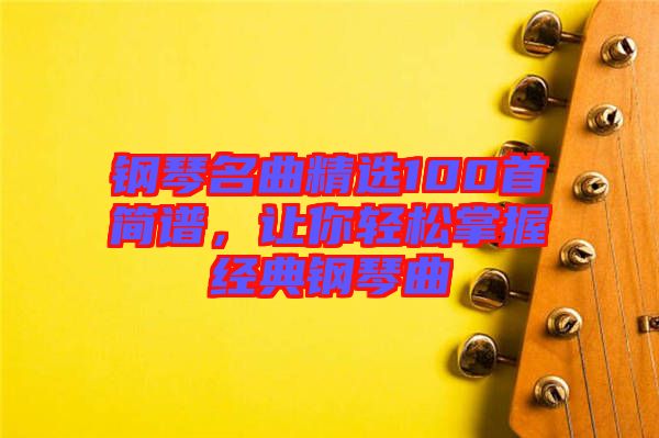 鋼琴名曲精選100首簡(jiǎn)譜，讓你輕松掌握經(jīng)典鋼琴曲