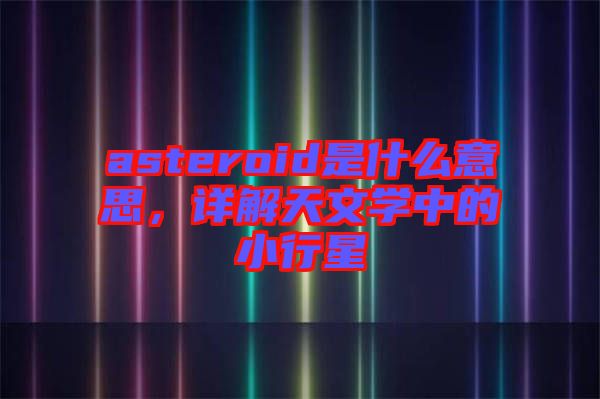 asteroid是什么意思，詳解天文學(xué)中的小行星