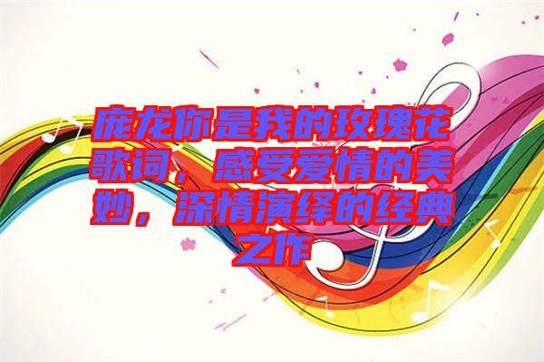 龐龍你是我的玫瑰花歌詞，感受愛情的美妙，深情演繹的經(jīng)典之作