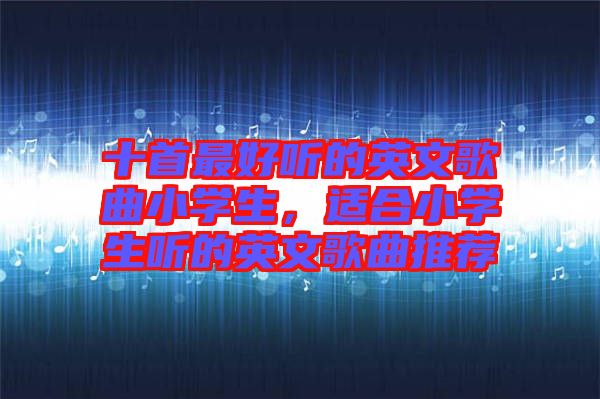 十首最好聽的英文歌曲小學生，適合小學生聽的英文歌曲推薦