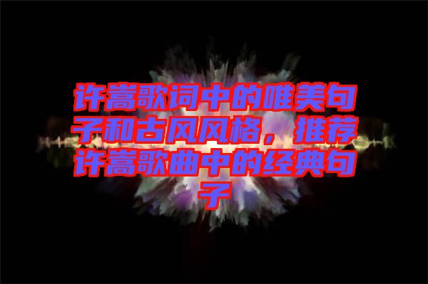 許嵩歌詞中的唯美句子和古風風格，推薦許嵩歌曲中的經(jīng)典句子