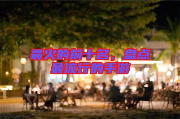 最火的前十名，盤點(diǎn)最流行的手游