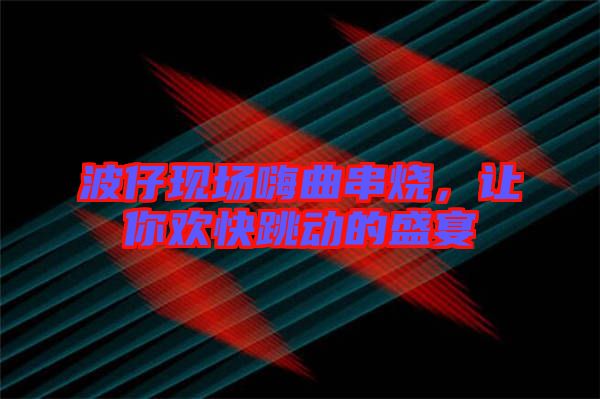 波仔現(xiàn)場嗨曲串燒，讓你歡快跳動的盛宴