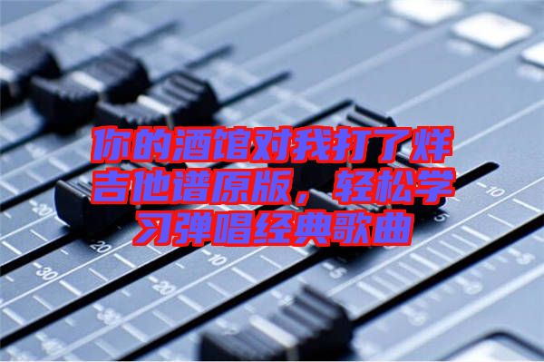你的酒館對我打了烊吉他譜原版，輕松學(xué)習(xí)彈唱經(jīng)典歌曲