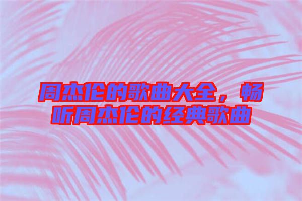周杰倫的歌曲大全，暢聽周杰倫的經(jīng)典歌曲