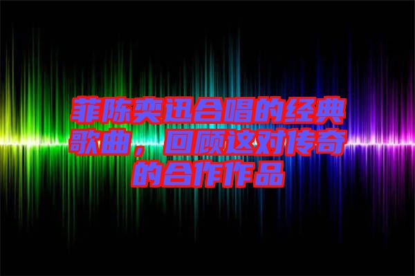 菲陳奕迅合唱的經(jīng)典歌曲，回顧這對(duì)傳奇的合作作品