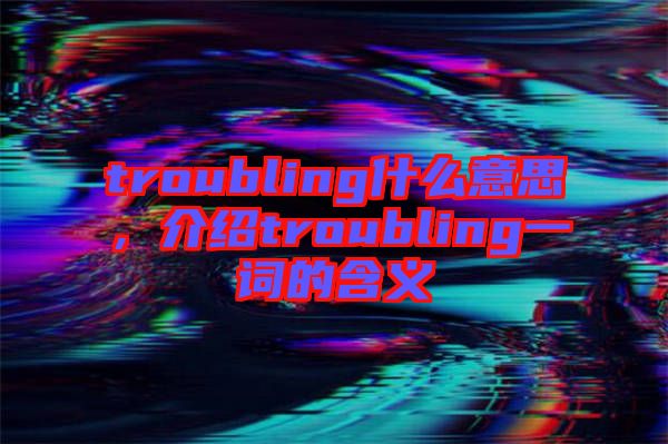 troubling什么意思，介紹troubling一詞的含義