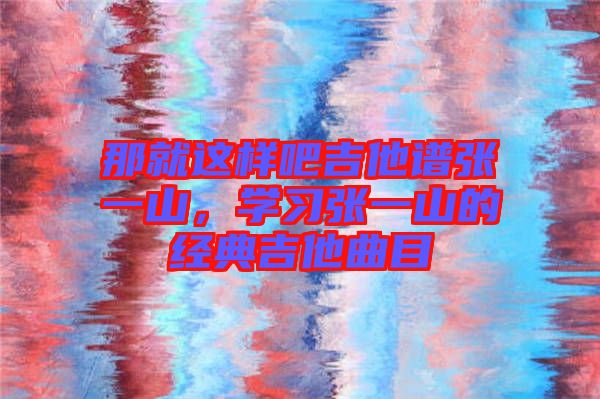 那就這樣吧吉他譜張一山，學(xué)習(xí)張一山的經(jīng)典吉他曲目