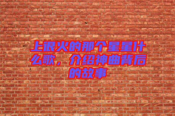 上很火的那個星星什么歌，介紹神曲背后的故事