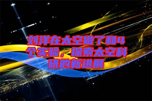 劉洋在太空做了和4個(gè)實(shí)驗(yàn)，探索太空科研的新進(jìn)展