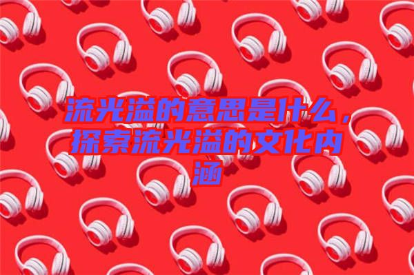 流光溢的意思是什么，探索流光溢的文化內(nèi)涵