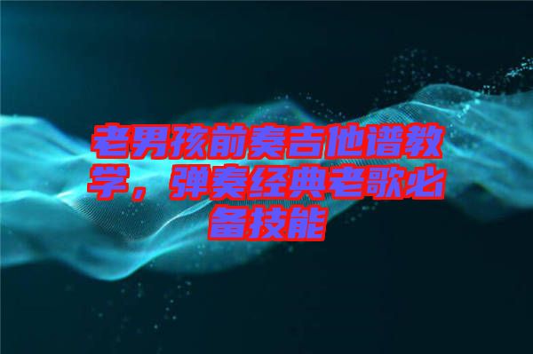 老男孩前奏吉他譜教學(xué)，彈奏經(jīng)典老歌必備技能
