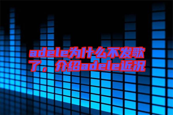 adele為什么不發(fā)歌了，介紹adele近況