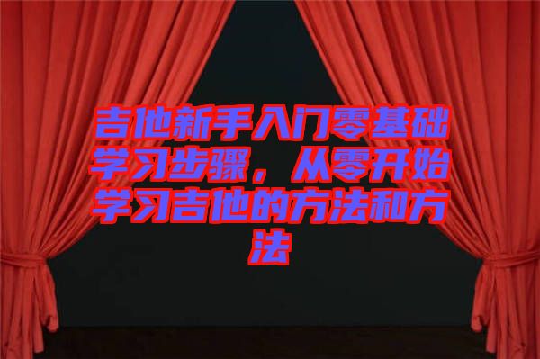 吉他新手入門零基礎(chǔ)學(xué)習(xí)步驟，從零開始學(xué)習(xí)吉他的方法和方法