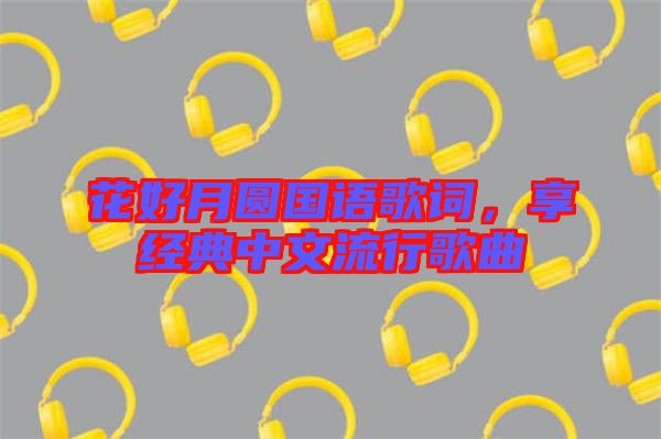 花好月圓國語歌詞，享經(jīng)典中文流行歌曲
