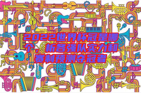 2022世界杯冠是哪個，析各強(qiáng)隊(duì)實(shí)力和賽制預(yù)測奪冠者